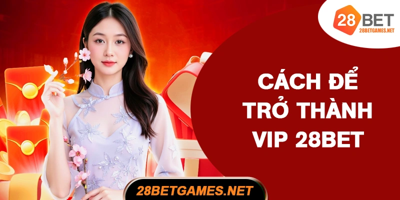 Cách để trở thành hội viên VIP 28BET Cách để trở thành hội viên VIP 28BET